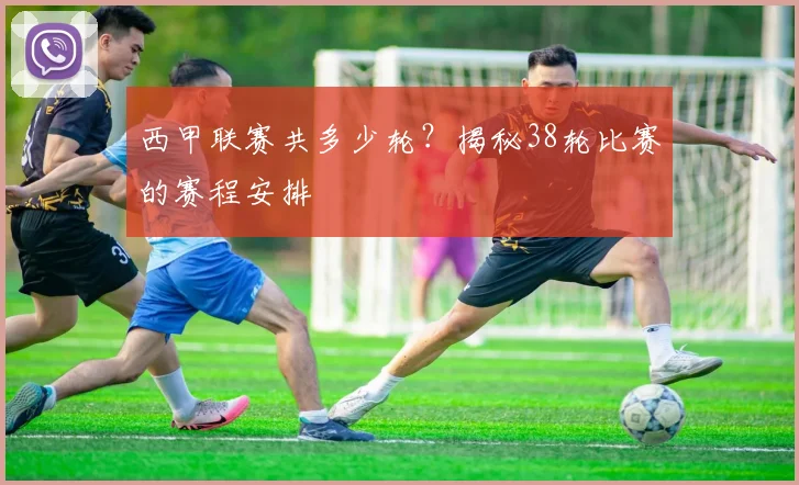 西甲联赛共多少轮？揭秘38轮比赛的赛程安排
