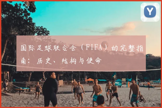 国际足球联合会(FIFA)的完整指南:历史、结构与使命