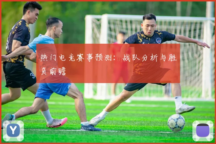 热门电竞赛事预测：战队分析与胜负前瞻