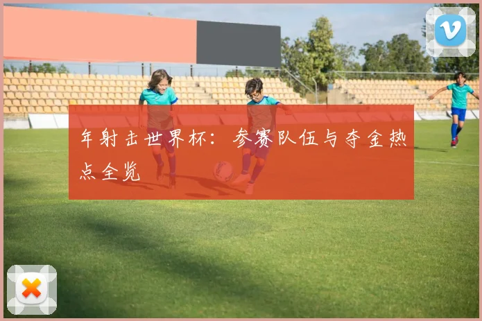 年射击世界杯：参赛队伍与夺金热点全览