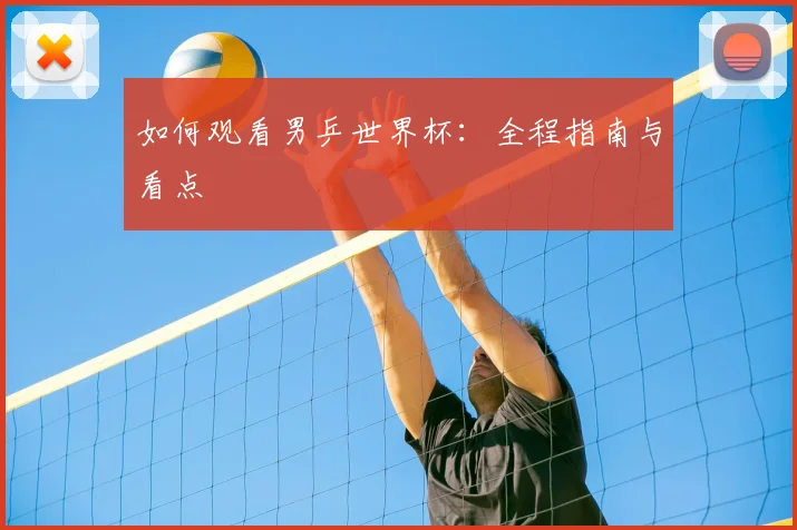 如何观看男乒世界杯:全程指南与看点
